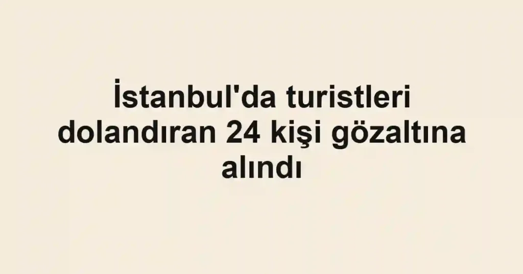İstanbul'da turistleri dolandıran 24 kişi gözaltına alındı