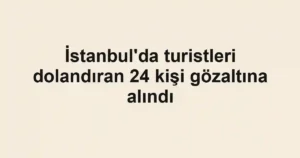 İstanbul'da turistleri dolandıran 24 kişi gözaltına alındı