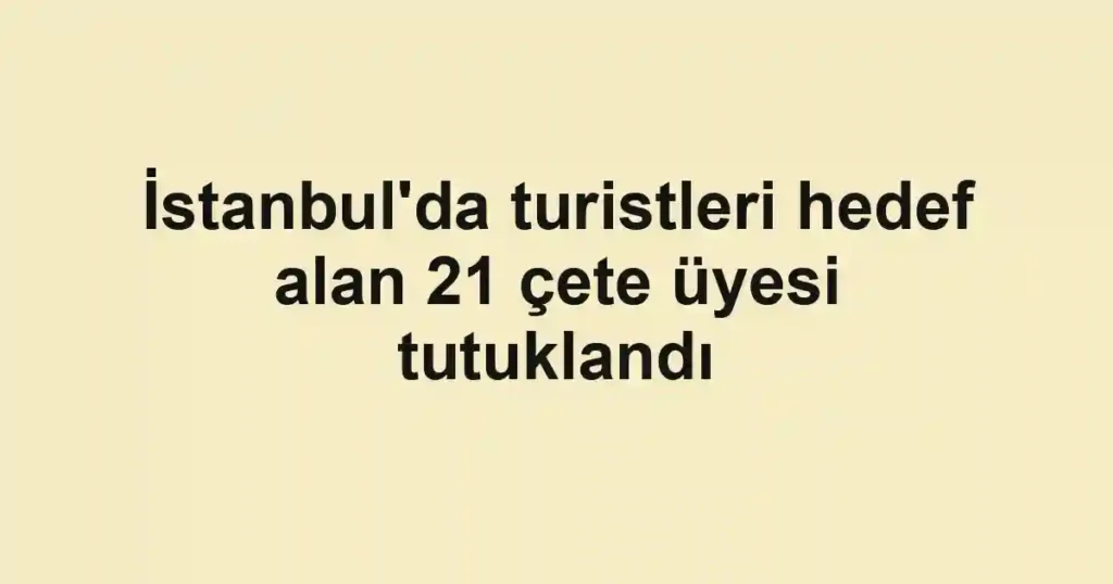 İstanbul'da turistleri hedef alan 21 çete üyesi tutuklandı