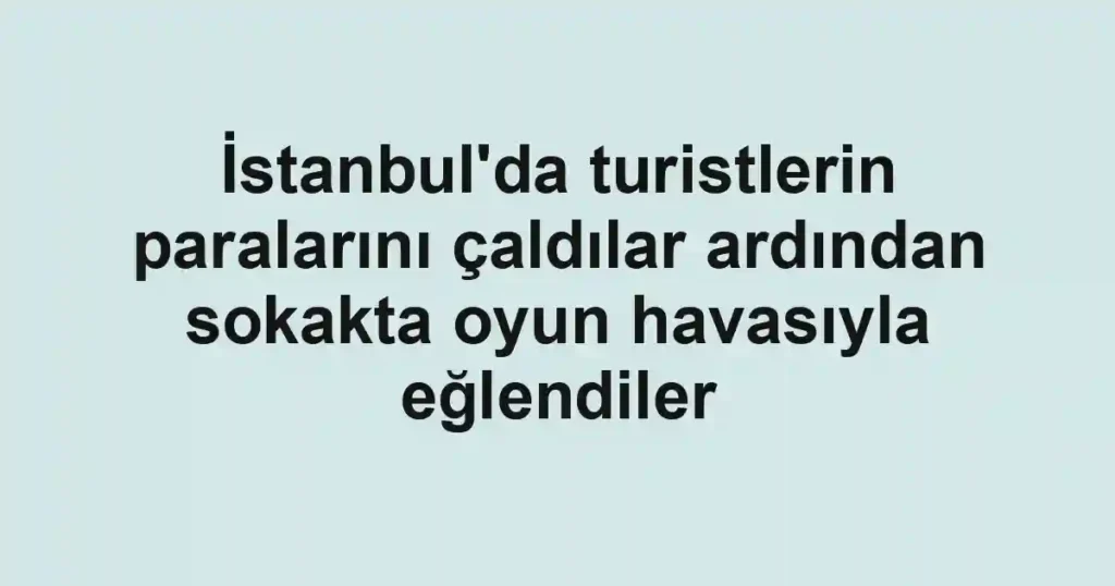 İstanbul'da turistlerin paralarını çaldılar ardından sokakta oyun havasıyla eğlendiler