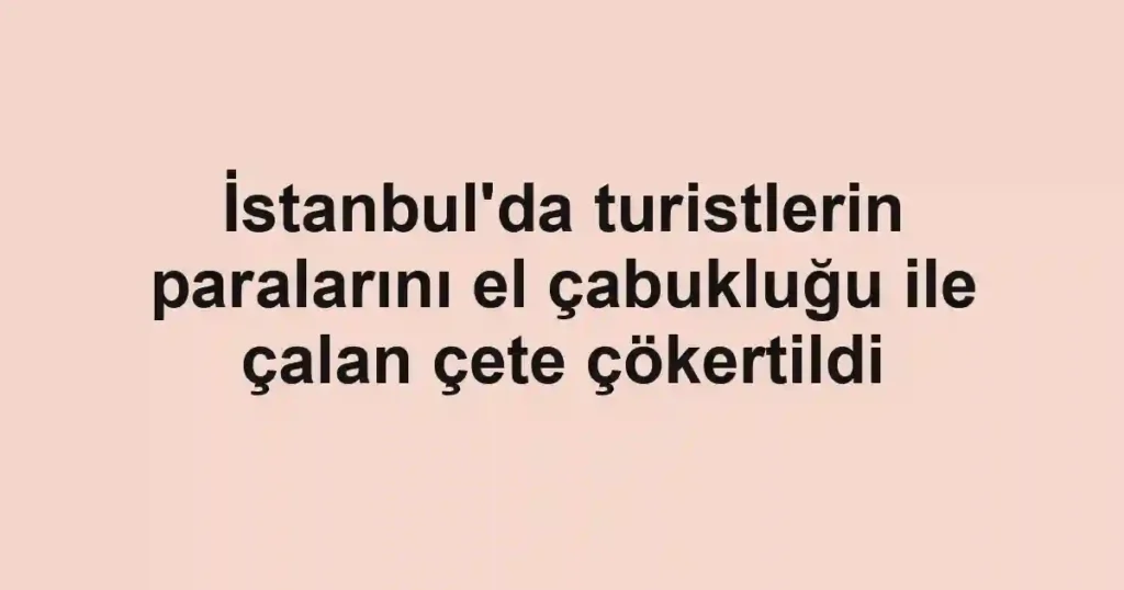 İstanbul'da turistlerin paralarını el çabukluğu ile çalan çete çökertildi
