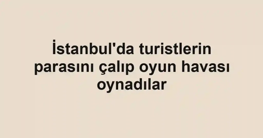 İstanbul'da turistlerin parasını çalıp oyun havası oynadılar