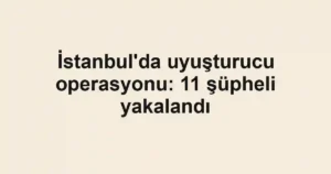 İstanbul'da uyuşturucu operasyonu: 11 şüpheli yakalandı