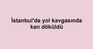 İstanbul'da yol kavgasında kan döküldü