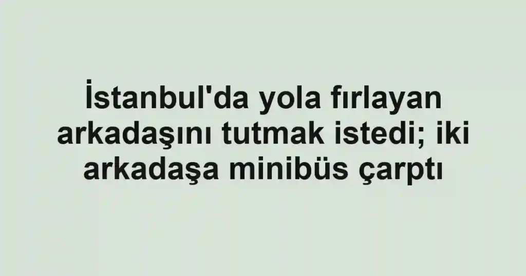 İstanbul'da yola fırlayan arkadaşını tutmak istedi; iki arkadaşa minibüs çarptı