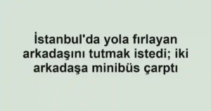 İstanbul'da yola fırlayan arkadaşını tutmak istedi; iki arkadaşa minibüs çarptı