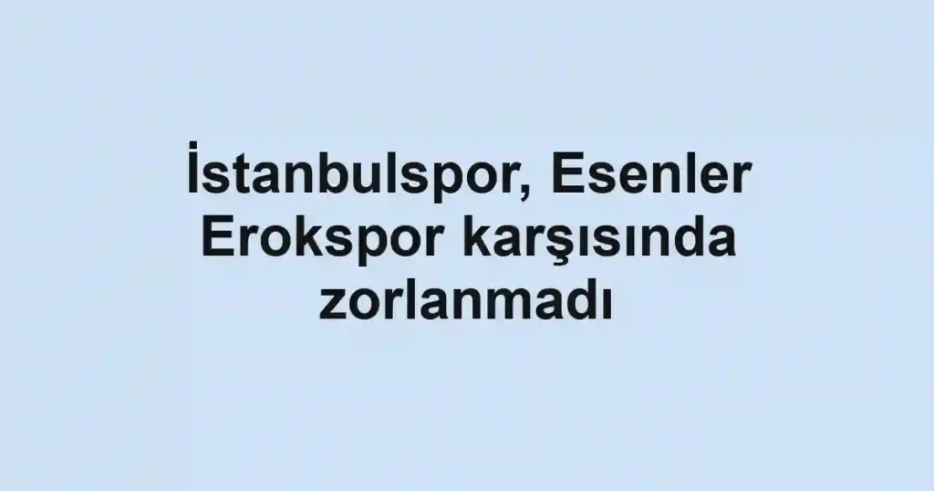 İstanbulspor, Esenler Erokspor karşısında zorlanmadı