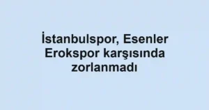 İstanbulspor, Esenler Erokspor karşısında zorlanmadı