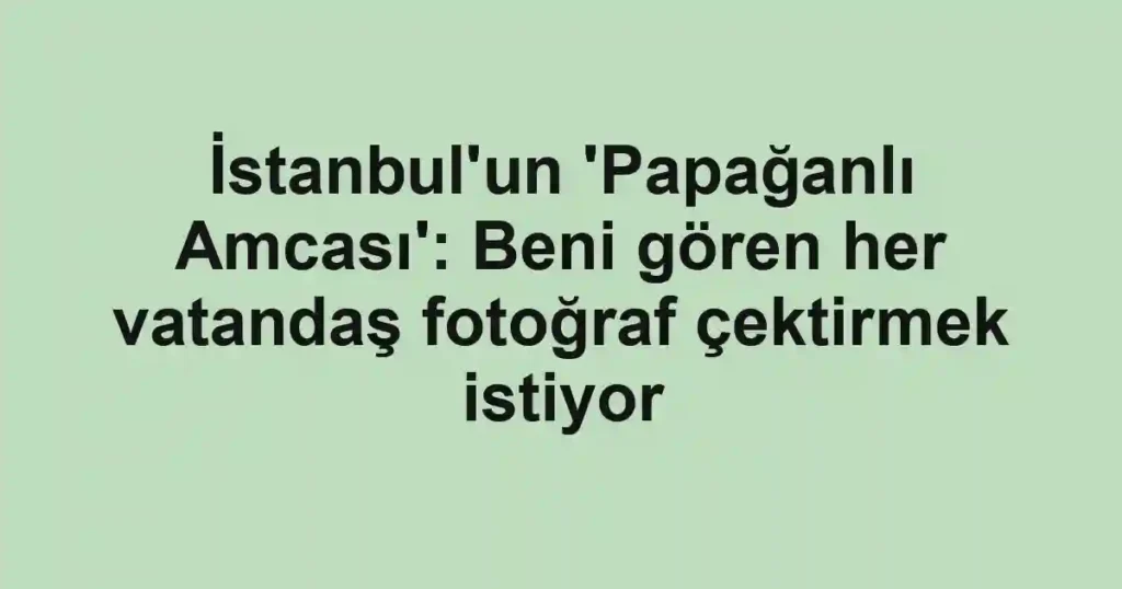 İstanbul'un 'Papağanlı Amcası': Beni gören her vatandaş fotoğraf çektirmek istiyor