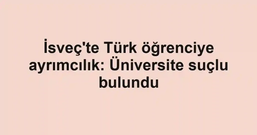 İsveç'te Türk öğrenciye ayrımcılık: Üniversite suçlu bulundu