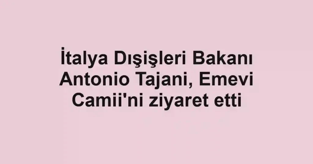 İtalya Dışişleri Bakanı Antonio Tajani, Emevi Camii'ni ziyaret etti