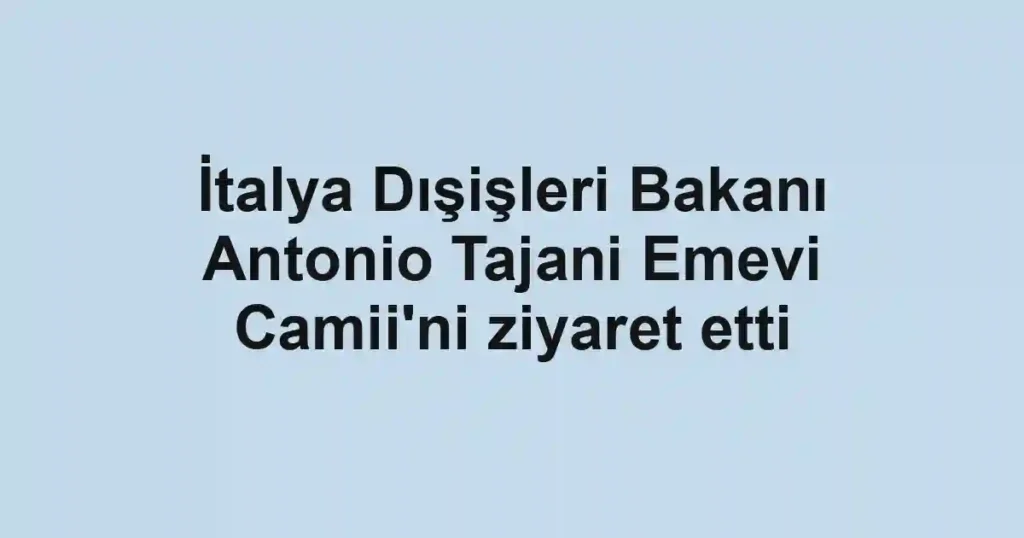 İtalya Dışişleri Bakanı Antonio Tajani Emevi Camii'ni ziyaret etti