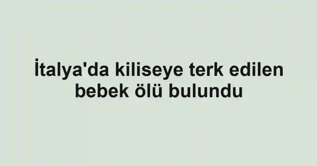 İtalya'da kiliseye terk edilen bebek ölü bulundu