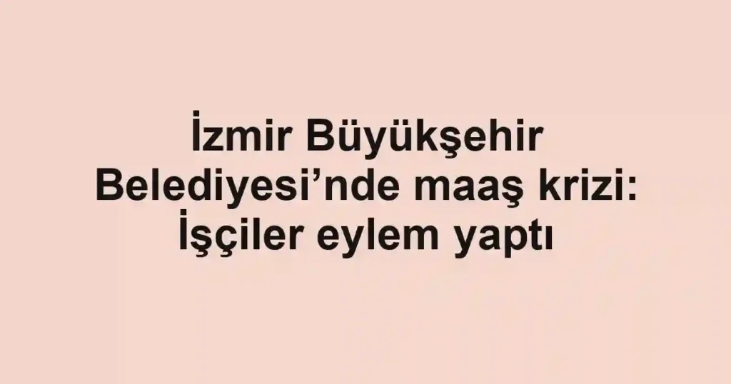 İzmir Büyükşehir Belediyesi’nde maaş krizi: İşçiler eylem yaptı