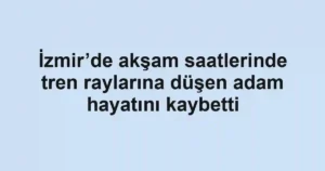 İzmir’de akşam saatlerinde tren raylarına düşen adam hayatını kaybetti