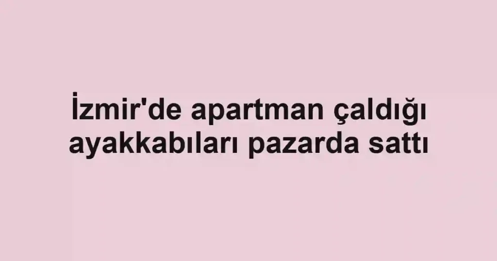 İzmir'de apartman çaldığı ayakkabıları pazarda sattı