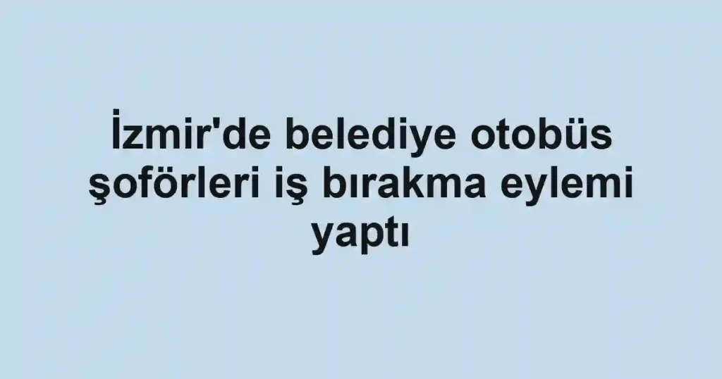 İzmir'de belediye otobüs şoförleri iş bırakma eylemi yaptı