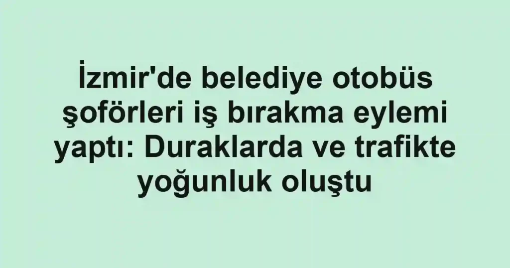 İzmir'de belediye otobüs şoförleri iş bırakma eylemi yaptı: Duraklarda ve trafikte yoğunluk oluştu