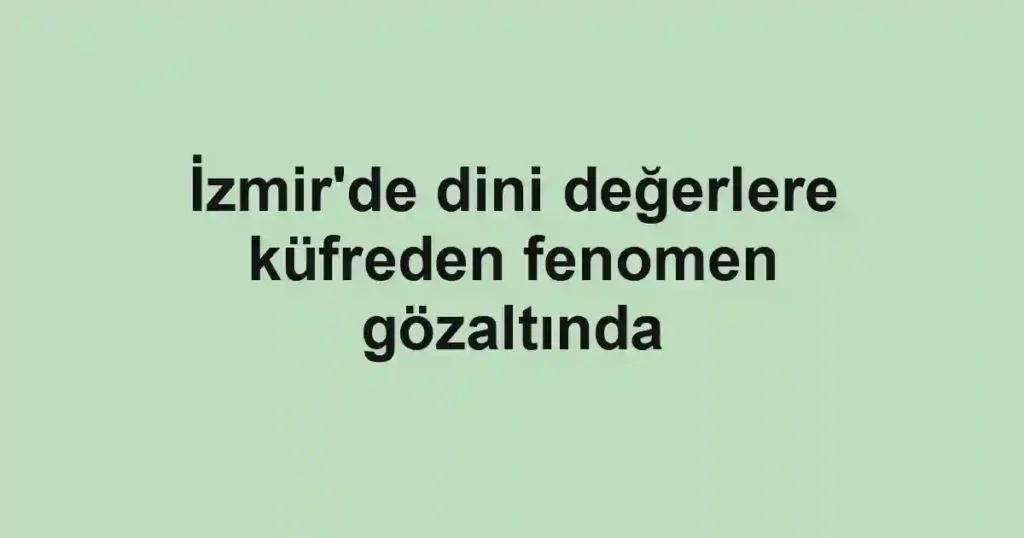 İzmir'de dini değerlere küfreden fenomen gözaltında