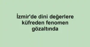 İzmir'de dini değerlere küfreden fenomen gözaltında