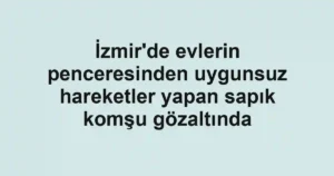 İzmir'de evlerin penceresinden uygunsuz hareketler yapan sapık komşu gözaltında