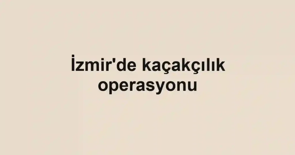 İzmir'de kaçakçılık operasyonu