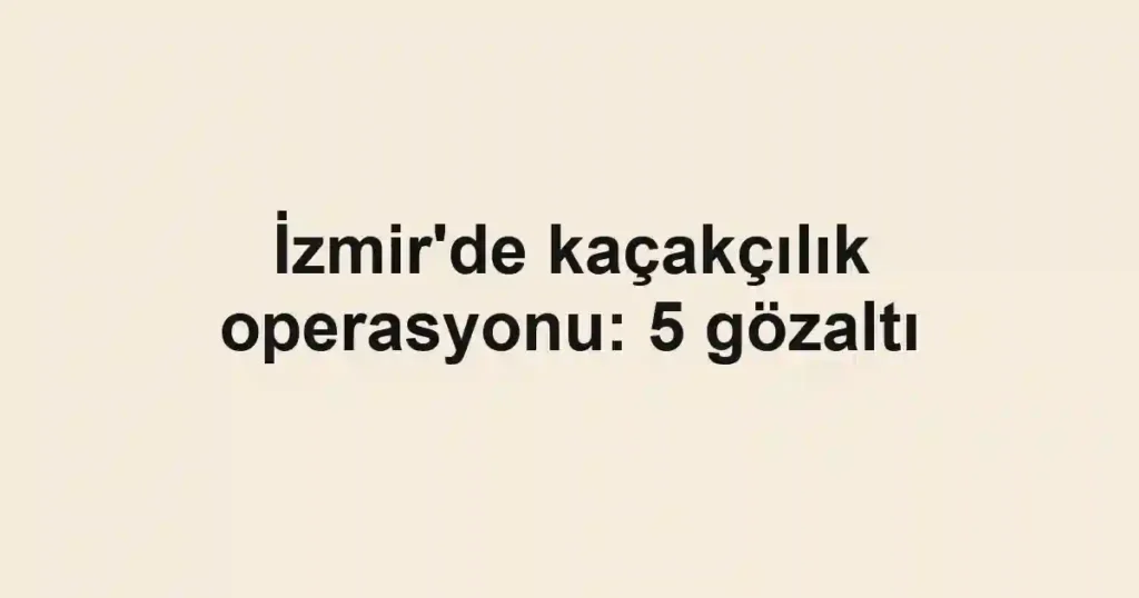 İzmir'de kaçakçılık operasyonu: 5 gözaltı