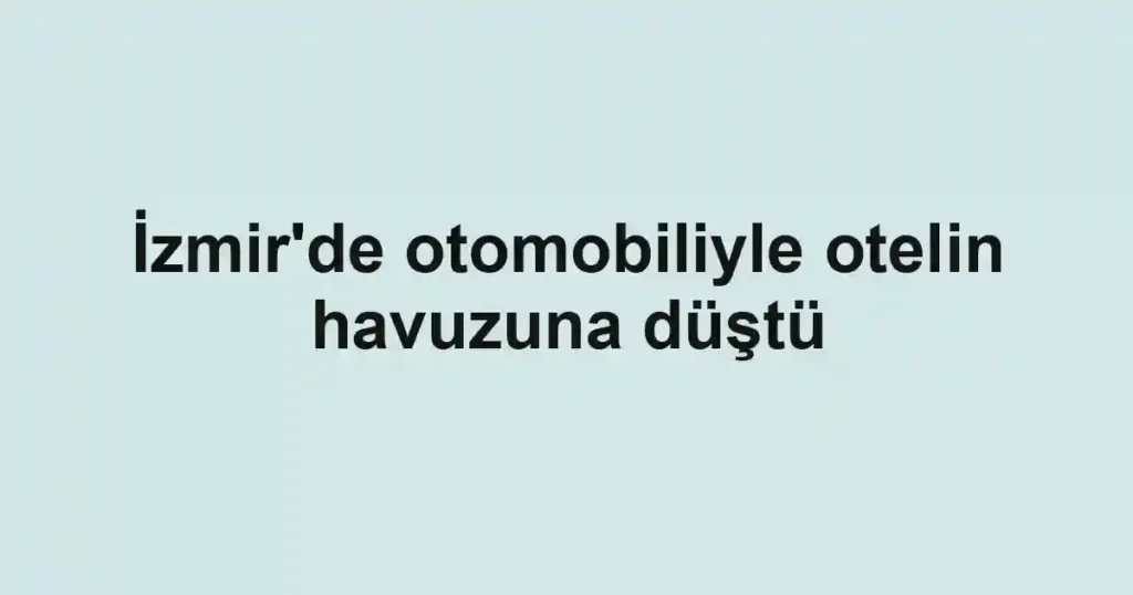 İzmir'de otomobiliyle otelin havuzuna düştü
