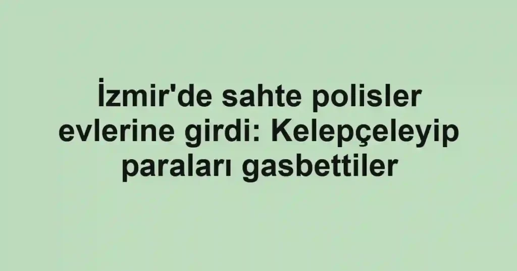 İzmir'de sahte polisler evlerine girdi: Kelepçeleyip paraları gasbettiler