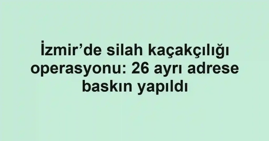 İzmir’de silah kaçakçılığı operasyonu: 26 ayrı adrese baskın yapıldı