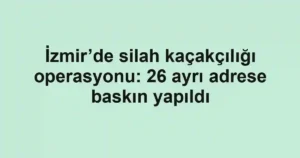 İzmir’de silah kaçakçılığı operasyonu: 26 ayrı adrese baskın yapıldı