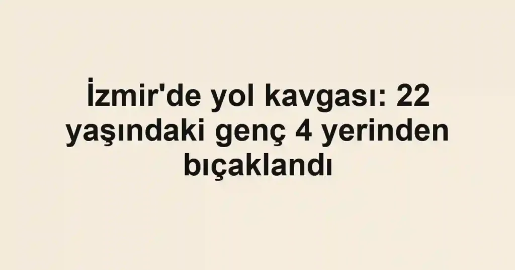 İzmir'de yol kavgası: 22 yaşındaki genç 4 yerinden bıçaklandı