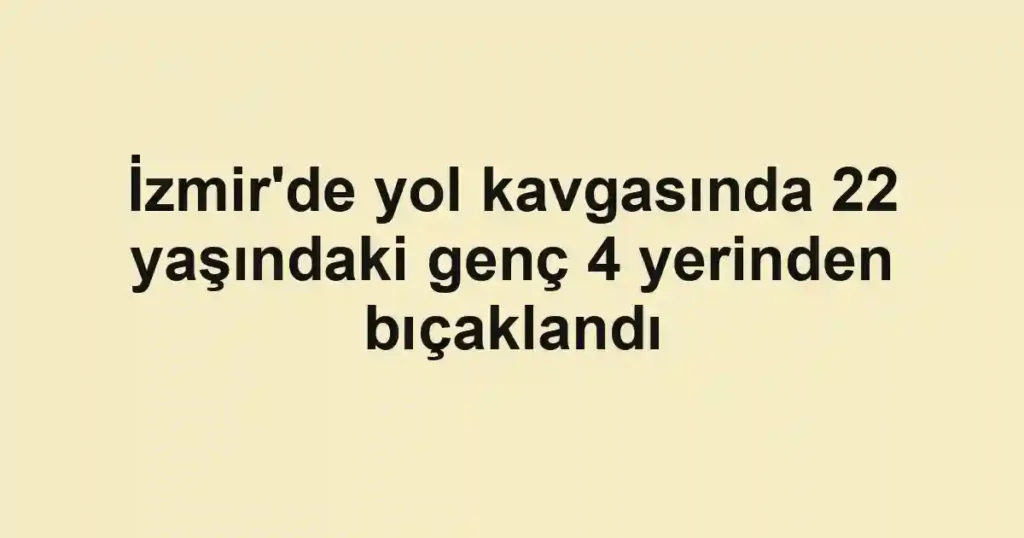 İzmir'de yol kavgasında 22 yaşındaki genç 4 yerinden bıçaklandı