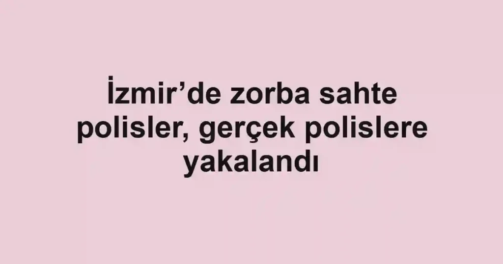 İzmir’de zorba sahte polisler, gerçek polislere yakalandı