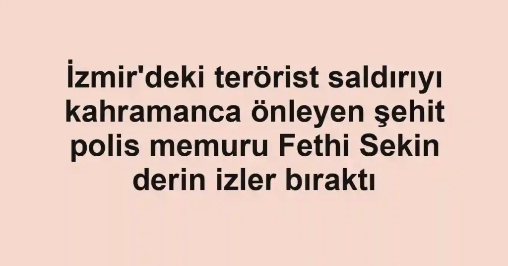 İzmir'deki terörist saldırıyı kahramanca önleyen şehit polis memuru Fethi Sekin derin izler bıraktı