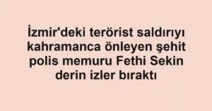 İzmir'deki terörist saldırıyı kahramanca önleyen şehit polis memuru Fethi Sekin derin izler bıraktı
