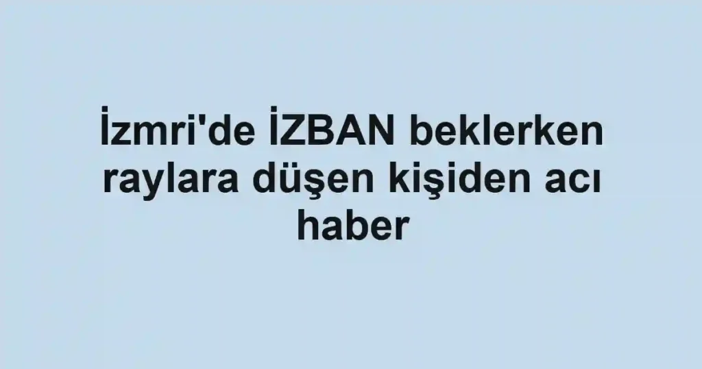 İzmri'de İZBAN beklerken raylara düşen kişiden acı haber