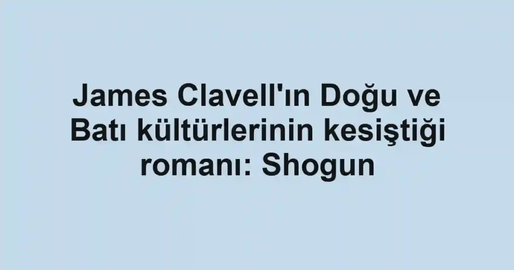 James Clavell'ın Doğu ve Batı kültürlerinin kesiştiği romanı: Shogun