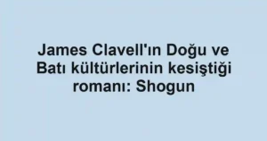 James Clavell'ın Doğu ve Batı kültürlerinin kesiştiği romanı: Shogun