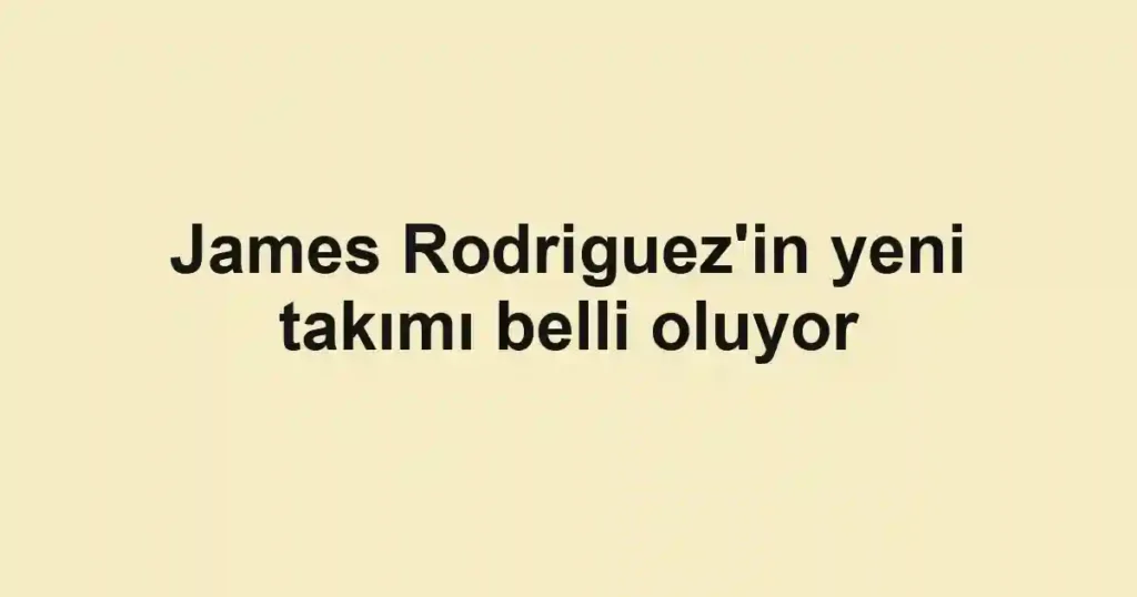 James Rodriguez'in yeni takımı belli oluyor
