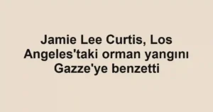 Jamie Lee Curtis, Los Angeles'taki orman yangını Gazze'ye benzetti