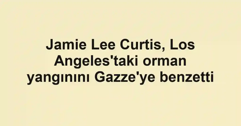 Jamie Lee Curtis, Los Angeles'taki orman yangınını Gazze'ye benzetti