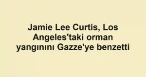 Jamie Lee Curtis, Los Angeles'taki orman yangınını Gazze'ye benzetti