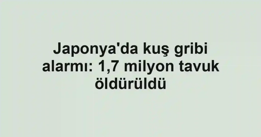 Japonya'da kuş gribi alarmı: 1,7 milyon tavuk öldürüldü
