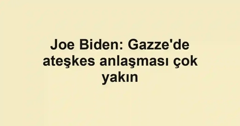 Joe Biden: Gazze'de ateşkes anlaşması çok yakın