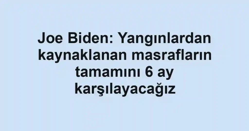 Joe Biden: Yangınlardan kaynaklanan masrafların tamamını 6 ay karşılayacağız