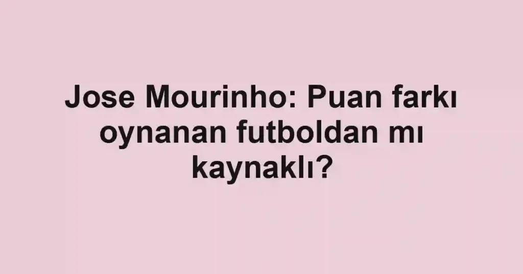 Jose Mourinho: Puan farkı oynanan futboldan mı kaynaklı?