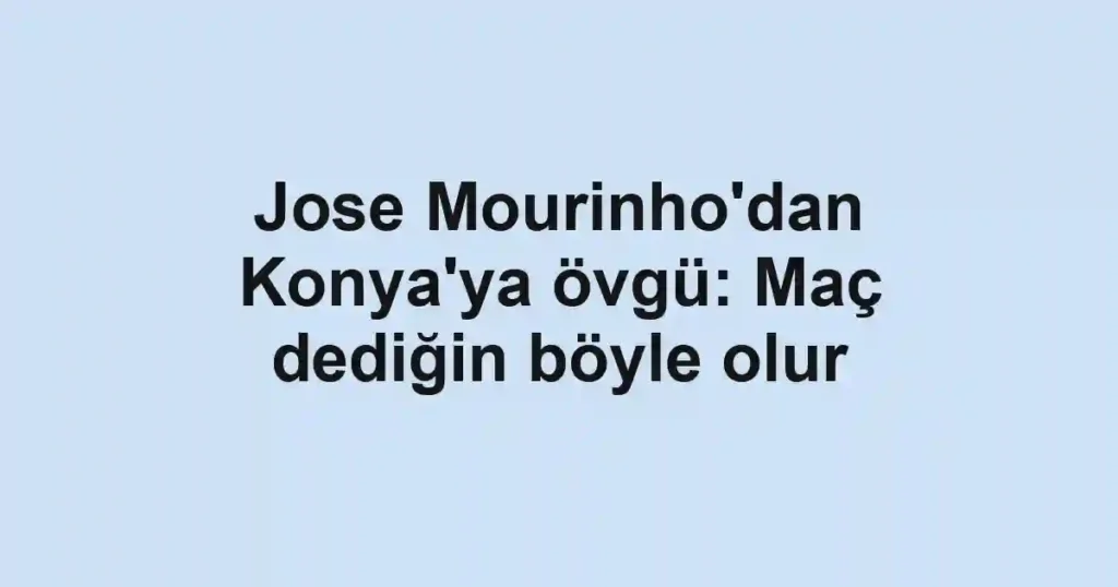 Jose Mourinho'dan Konya'ya övgü: Maç dediğin böyle olur