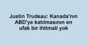 Justin Trudeau: Kanada'nın ABD'ye katılmasının en ufak bir ihtimali yok