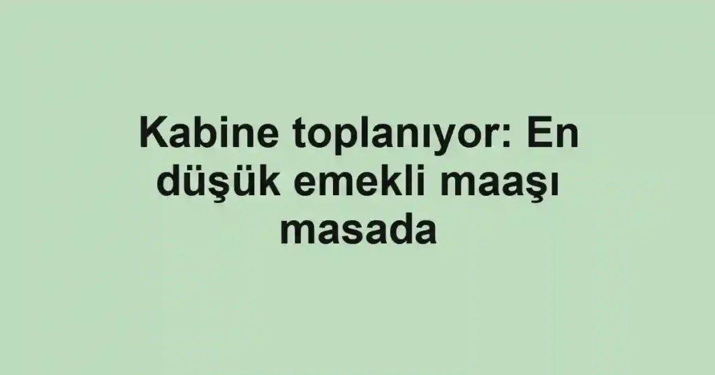 Kabine toplanıyor: En düşük emekli maaşı masada